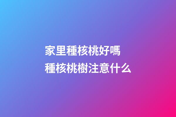 家里種核桃好嗎 種核桃樹注意什么
